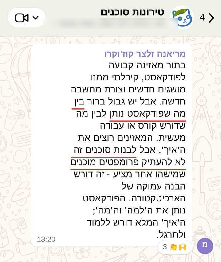 מריאנה זלצר קוז'וקרו: בתור מאזינה קבועה לפודקאסט, קיבלתי ממנו מושגים חדשים וצורת מחשבה חדשה. אבל יש גבול ברור בין מה שפודקאסט נותן לבין מה שדורש קורס או עבודה מעשית. המאזינים רוצים את ה'איך', אבל לבנות סוכנים זה לא להעתיק פרומפטים מוכנים שמישהו אחר מציע - זה דורש הבנה עמוקה של הארכיטקטורה. הפודקאסט נותן את ה'למה' וה'מה'; ה'איך' המלא דורש ללמוד ולתרגל.