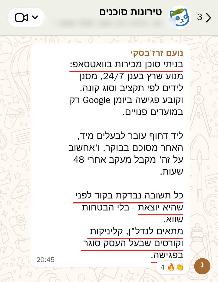 נועם זרז'בסקי: בניתי סוכן מכירות בוואטסאפ: מנוע שרץ בענן 24/7, מסנן לידים לפי תקציב וסוג קונה, וקובע פגישה ביומן Google רק במועדים פנויים. 

ליד דחוף עובר לבעלים מיד, האחר מסוכם בבוקר, ו'אחשוב על זה' מקבל מעקב אחרי 48 שעות. 

כל תשובה נבדקת בקוד לפני שהיא יוצאת - בלי הבטחות שווא. 
מתאים לנדל"ן, קליניקות וקורסים שבעל העסק סוגר בפגישה.